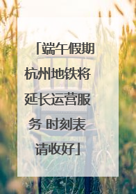 端午假期杭州地铁将延长运营服务 时刻表请收好