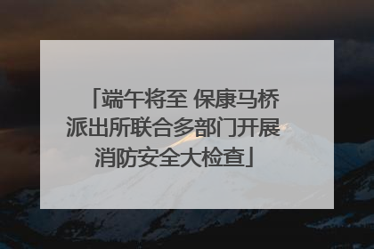 端午将至 保康马桥派出所联合多部门开展消防安全大检查