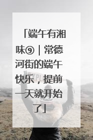 端午有湘味⑨｜常德河街的端午快乐，提前一天就开始了