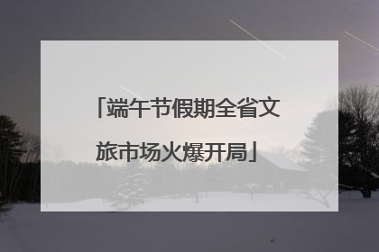 端午节假期全省文旅市场火爆开局