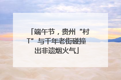 端午节，贵州“村T”与千年老街碰撞出非遗烟火气