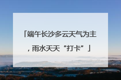端午长沙多云天气为主，雨水天天“打卡”