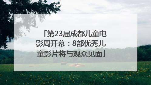第23届成都儿童电影周开幕：8部优秀儿童影片将与观众见面
