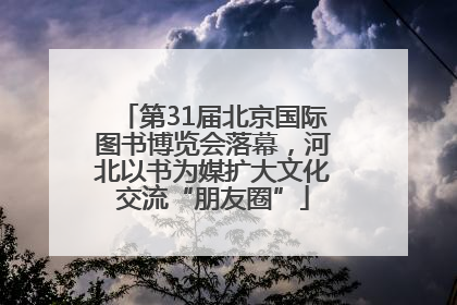 第31届北京国际图书博览会落幕，河北以书为媒扩大文化交流“朋友圈”