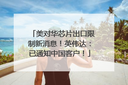 美对华芯片出口限制新消息！英伟达：已通知中国客户！