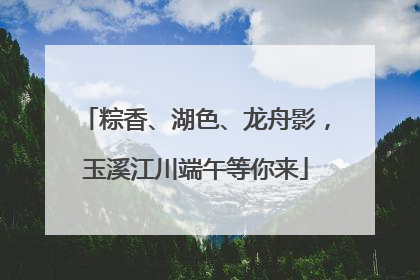 粽香、湖色、龙舟影，玉溪江川端午等你来