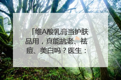 维A酸乳膏当护肤品用，真能抗老、祛痘、美白吗？医生：不建议长期使用