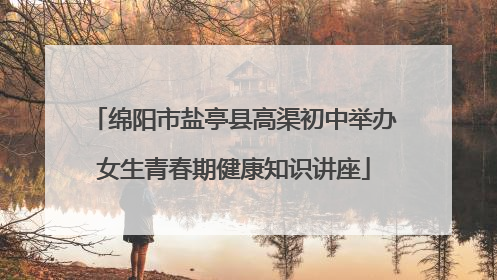 绵阳市盐亭县高渠初中举办女生青春期健康知识讲座