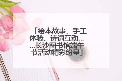 绘本故事、手工体验、诗词互动……长沙图书馆端午节活动精彩纷呈