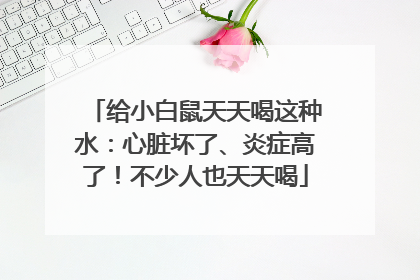 给小白鼠天天喝这种水：心脏坏了、炎症高了！不少人也天天喝