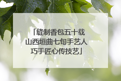 缝制香包五十载 山西垣曲七旬手艺人巧手匠心传技艺