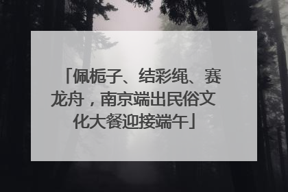 佩栀子、结彩绳、赛龙舟，南京端出民俗文化大餐迎接端午