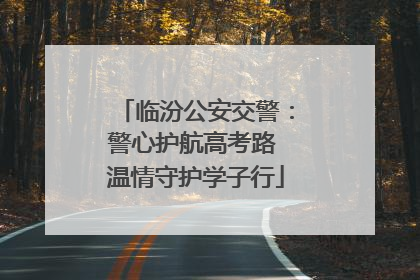 临汾公安交警：警心护航高考路 温情守护学子行