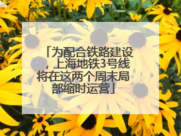 为配合铁路建设，上海地铁3号线将在这两个周末局部缩时运营