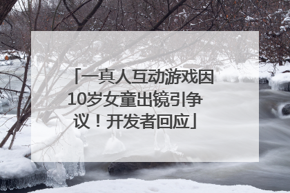 一真人互动游戏因10岁女童出镜引争议！开发者回应