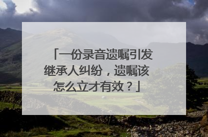 一份录音遗嘱引发继承人纠纷，遗嘱该怎么立才有效？
