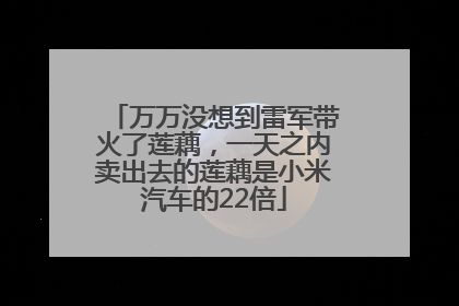 万万没想到雷军带火了莲藕，一天之内卖出去的莲藕是小米汽车的22倍