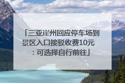 三亚崖州回应停车场到景区入口接驳收费10元：可选择自行前往