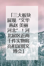 三大板块展现“文华燕赵 美丽河北”！河北展区近两千件实物将亮相深圳文博会