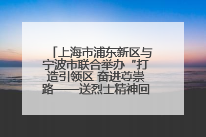 上海市浦东新区与宁波市联合举办“打造引领区 奋进尊崇路——送烈士精神回家乡”主题活动