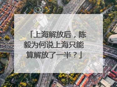 上海解放后，陈毅为何说上海只能算解放了一半？