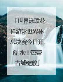 世界泳联花样游泳世界杯总决赛今日开幕 水中芭蕾古城绽放