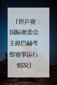 世乒赛：国际奥委会主席巴赫考察赛事运行情况