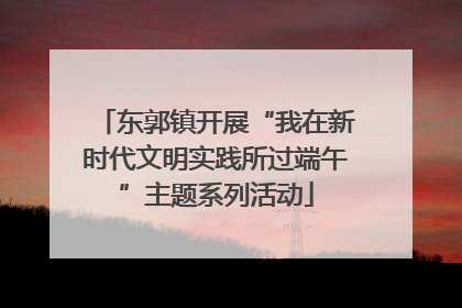东郭镇开展“我在新时代文明实践所过端午”主题系列活动
