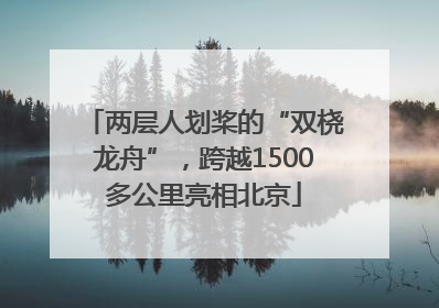 两层人划桨的“双桡龙舟”，跨越1500多公里亮相北京