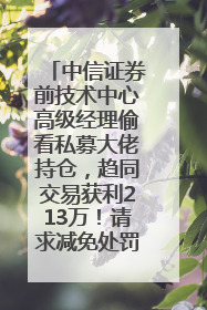 中信证券前技术中心高级经理偷看私募大佬持仓，趋同交易获利213万！请求减免处罚无效，被罚没426万