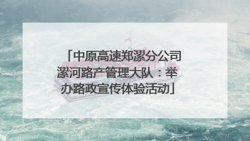 中原高速郑漯分公司漯河路产管理大队：举办路政宣传体验活动