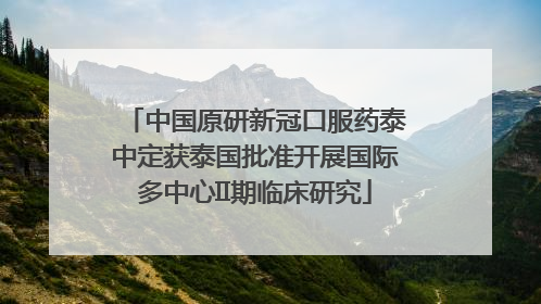 中国原研新冠口服药泰中定获泰国批准开展国际多中心II期临床研究