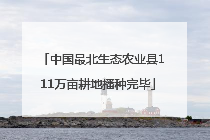 中国最北生态农业县111万亩耕地播种完毕