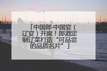中国郎·中国宴（辽宴）开席！郎酒定制辽菜打造“可品尝的品质名片”