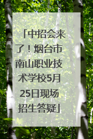 中招会来了！烟台市南山职业技术学校5月25日现场招生答疑