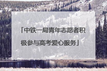 中铁一局青年志愿者积极参与高考爱心服务