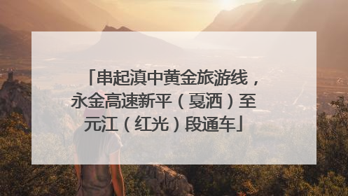 串起滇中黄金旅游线，永金高速新平（戛洒）至元江（红光）段通车