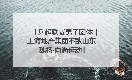 乒超联赛男子团体｜上海地产集团不敌山东魏桥·向尚运动