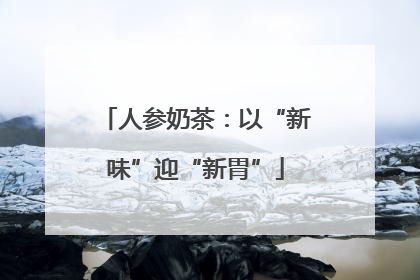 人参奶茶：以“新味”迎“新胃”