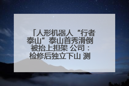 人形机器人“行者泰山”泰山首秀滑倒被抬上担架 公司：检修后独立下山 测试就是为暴露问题