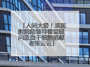 人间大爱！滨医附院院领导看望慰问造血干细胞捐献者张云云