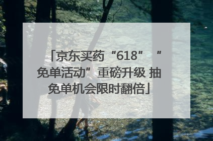 京东买药“618”“免单活动”重磅升级 抽免单机会限时翻倍