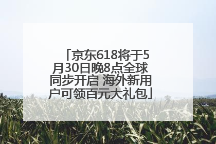 京东618将于5月30日晚8点全球同步开启 海外新用户可领百元大礼包