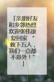 亲朋好友和乡邻热烈欢迎张伟康复回家 “救下五人，我们一点都不意外！”