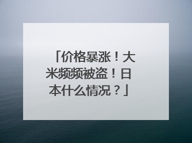 价格暴涨！大米频频被盗！日本什么情况？