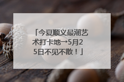 今夏顺义最潮艺术打卡地→5月25日不见不散！