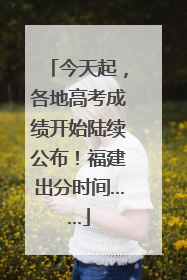今天起，各地高考成绩开始陆续公布！福建出分时间……