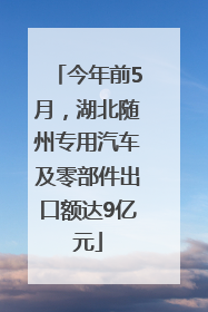 今年前5月，湖北随州专用汽车及零部件出口额达9亿元