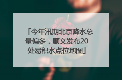 今年汛期北京降水总量偏多，顺义发布20处易积水点位地图