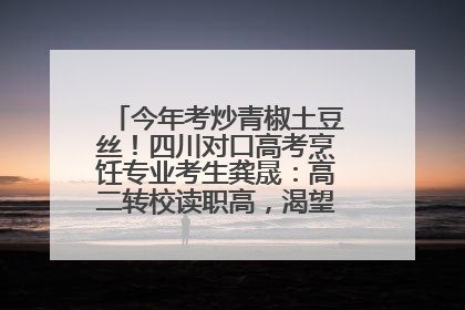 今年考炒青椒土豆丝！四川对口高考烹饪专业考生龚晟：高二转校读职高，渴望成国家一级厨师